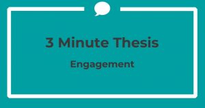Image shows a teal coloured box containing the words 3 minute thesis engagement. The image when clicked on contains a hyperlink to a short video which explains more about engagement. 