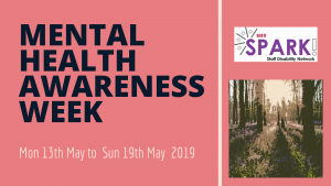 Flyer with text 'Mental Health Awareness Week, Mon 13th May to Sun 19th May 2019, with Spark! Staff Disability Network logo and a peaceful image on sunlight through trees in some woods. 